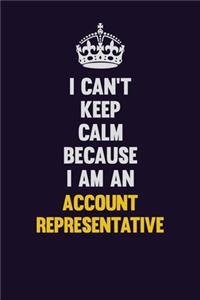 I can't Keep Calm Because I Am An Account Representative