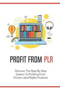 Profit from Plr: Discover the Step-By-Step System to Profiting from Private Label Rights Products