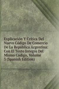 Explicacion Y Critica Del Nuevo Codigo De Comercio De La Republica Argentina: Con El Texto Integro Del Mismo Codigo, Volume 3 (Spanish Edition)