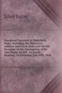 Inaugural Exercises in Wakefield, Mass: Including the Historical Address and Poem Delivered On the Occasion of the Assumption of Its New Name, by the . As South Reading, On Saturday, July 4Th, 1868