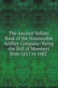 Ancient Vellum Book of the Honourable Artilley Company: Being the Roll of Members from 1611 to 1682 .