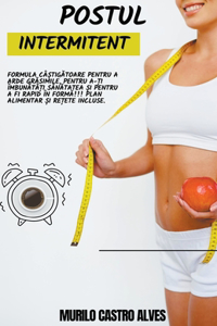 Postul Intermitent - Formula Caștigătoare Pentru a Arde Grăsimile, Pentru a-ți Imbunătăți Sănătatea și Pentru a fi Rapid in Formă!!! Plan Alimentar și Rețete Incluse.