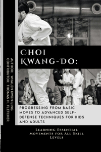 Choi Kwang-Do: Progressing from Basic Moves to Advanced Self-Defense Techniques for Kids and Adults: Learning Essential Movements for All Skill Levels