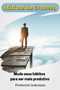 Hábitos de Sucesso. Mude seus hábitos para ser mais produtivo