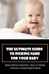 The Ultimate Guide To Picking Name For Your Baby: Baby Name Inspiration, How To Wisely Choose A Meaningful Name: The Baby Name Wizard