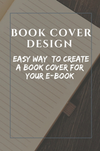 Book Cover Design: Easy Way To Create A Book Cover For Your E-Book: Learn Create An Ebook Cover