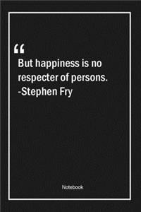 But happiness is no respecter of persons. -Stephen Fry