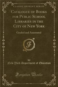 Catalogue of Books for Public School Libraries in the City of New York: Graded and Annotated (Classic Reprint): Graded and Annotated (Classic Reprint)