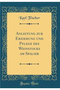 Anleitung zur Erziehung und Pflege des Weinstocks am Spalier (Classic Reprint)