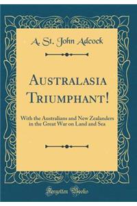 Australasia Triumphant!: With the Australians and New Zealanders in the Great War on Land and Sea (Classic Reprint)