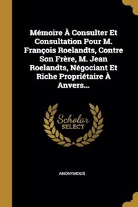 Mémoire À Consulter Et Consultation Pour M. François Roelandts, Contre Son Frère, M. Jean Roelandts, Négociant Et Riche Propriétaire À Anvers...