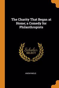 The Charity That Began at Home; a Comedy for Philanthropists