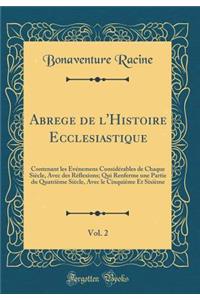 Abrege de l'Histoire Ecclesiastique, Vol. 2: Contenant les Evénemens Considérables de Chaque Siècle, Avec des Réflexions; Qui Renferme une Partie du Quatrième Siècle, Avec le Cinquième Et Sixième (Classic Reprint)