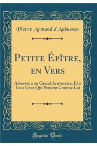 Petite Épître, en Vers: Adressée à un Grand Aristocrate, Et à Tous Ceux Qui Pensent Comme Lui (Classic Reprint)