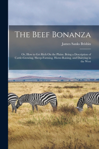 Beef Bonanza: Or, How to Get Rich On the Plains. Being a Description of Cattle-Growing, Sheep-Farming, Horse-Raising, and Dairying in the West