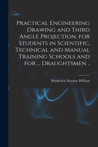 Practical Engineering Drawing and Third Angle Projection, for Students in Scientific, Technical and Manual Training Schools and for ... Draughtsmen ..