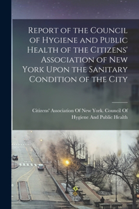 Report of the Council of Hygiene and Public Health of the Citizens' Association of New York Upon the Sanitary Condition of the City