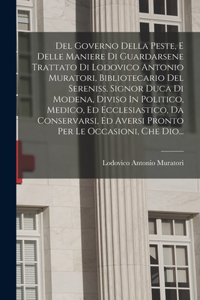 Del Governo Della Peste, E Delle Maniere Di Guardarsene Trattato Di Lodovico Antonio Muratori, Bibliotecario Del Sereniss. Signor Duca Di Modena, Diviso In Politico, Medico, Ed Ecclesiastico, Da Conservarsi, Ed Aversi Pronto Per Le Occasioni, Che D