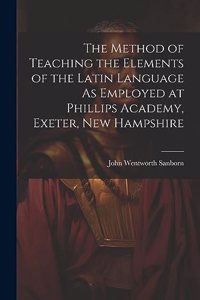 Method of Teaching the Elements of the Latin Language As Employed at Phillips Academy, Exeter, New Hampshire