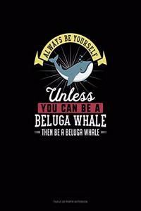 Always Be Yourself Unless You Can Be A Beluga Whale Then Be A Beluga Whale