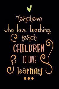 Teachers who Love Teaching, teach Children to Love Learning