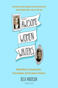 Book of Awesome Women Writers Lib/E: Medieval Mystics, Pioneering Poets, Fierce Feminists, and First Ladies of Literature