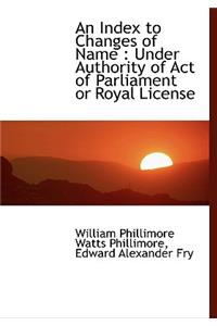 An Index to Changes of Name: Under Authority of Act of Parliament or Royal License