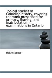 Topical Studies in Canadian History, Covering the Work Prescribed for Primary, Leaving, and Matricul