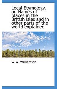 Local Etymology, Or, Names of Places in the British Isles and in Other Parts of the World Explained