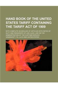 Hand Book of the United States Tariff Containing the Tariff Act of 1909; With Complete Schedules of Articles with Rates of Duty and Paragraph of Law; Also, Law on the Administration of the Customs Service
