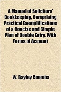A Manual of Solicitors' Bookkeeping, Comprising Practical Exemplifications of a Concise and Simple Plan of Double Entry, with Forms of Account