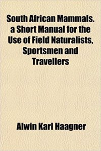 South African Mammals. a Short Manual for the Use of Field Naturalists, Sportsmen and Travellers