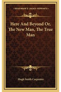 Here and Beyond Or, the New Man, the True Man