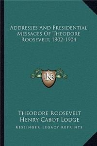 Addresses And Presidential Messages Of Theodore Roosevelt, 1902-1904