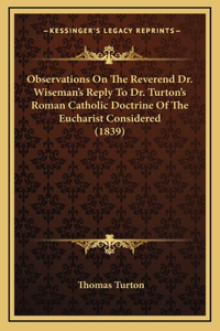 Observations on the Reverend Dr. Wiseman's Reply to Dr. Turton's Roman Catholic Doctrine of the Eucharist Considered (1839)