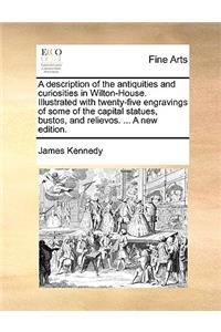 A description of the antiquities and curiosities in Wilton-House. Illustrated with twenty-five engravings of some of the capital statues, bustos, and relievos. ... A new edition.
