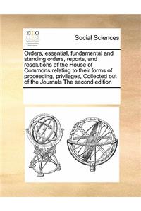 Orders, Essential, Fundamental and Standing Orders, Reports, and Resolutions of the House of Commons Relating to Their Forms of Proceeding, Privileges, Collected Out of the Journals the Second Edition