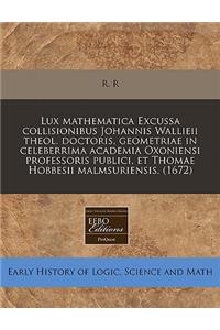 Lux Mathematica Excussa Collisionibus Johannis Wallieii Theol. Doctoris, Geometriae in Celeberrima Academia Oxoniensi Professoris Publici, Et Thomae Hobbesii Malmsuriensis. (1672)