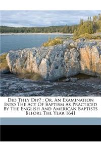 Did They Dip?: Or, an Examination Into the Act of Baptism as Practiced by the English and American Baptists Before the Year 1641