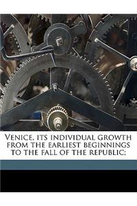 Venice, Its Individual Growth from the Earliest Beginnings to the Fall of the Republic;