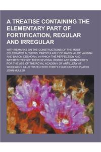 A Treatise Containing the Elementary Part of Fortification, Regular and Irregular; With Remarks on the Constructions of the Most Celebrated Authors,
