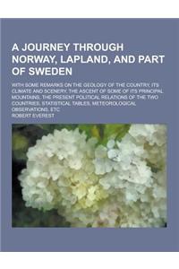 A Journey Through Norway, Lapland, and Part of Sweden; With Some Remarks on the Geology of the Country, Its Climate and Scenery, the Ascent of Some