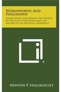 Wordsworth and Philosophy: Suggestions Concerning the Source of the Poet's Doctrines and the Nature of His Mystical Experience