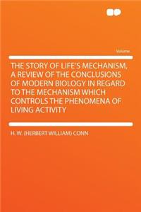 The Story of Life's Mechanism, a Review of the Conclusions of Modern Biology in Regard to the Mechanism Which Controls the Phenomena of Living Activity