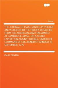 The Journal of Isaac Senter, Physician and Surgeon to the Troops Detached from the American Army Encamped at Cambridge, Mass., on a Secret Expedition Against Quebec, Under the Command of Col. Benedict Arnold, in September, 1775