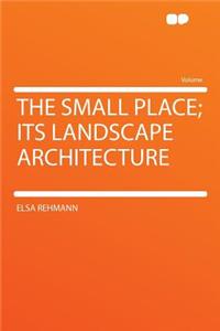 The Small Place; Its Landscape Architecture