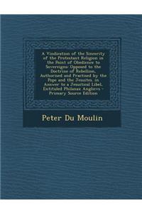 A Vindication of the Sincerity of the Protestant Religion in the Point of Obedience to Sovereigns: Opposed to the Doctrine of Rebellion, Authorised and Practised by the Pope and the Jesuites. in Answer to a Jesuitical Libel, Entituled Philanax Angl