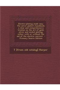 Electro-Plating Made Easy. the Silver Plater's Handbook; A Clear and Comprehensive Treatise on the Art of Gold, Silver and Nickel Plating, Either with