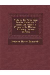 Vida de Porfirio Diaz: Resena Historica y Social del Pasado y Presente de Mexico - Primary Source Edition