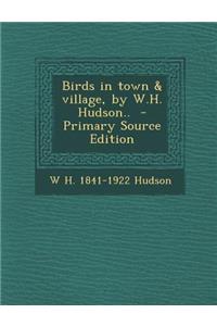 Birds in Town & Village, by W.H. Hudson.. - Primary Source Edition